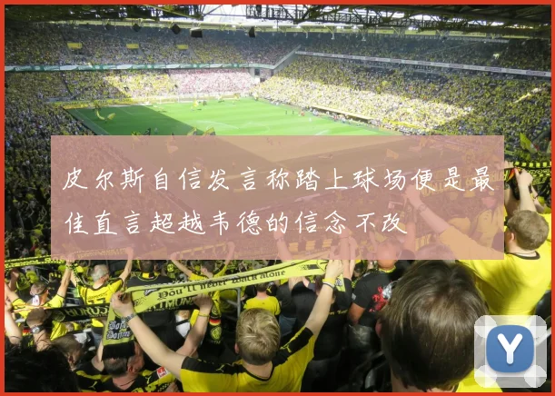 皮尔斯自信发言称踏上球场便是最佳直言超越韦德的信念不改