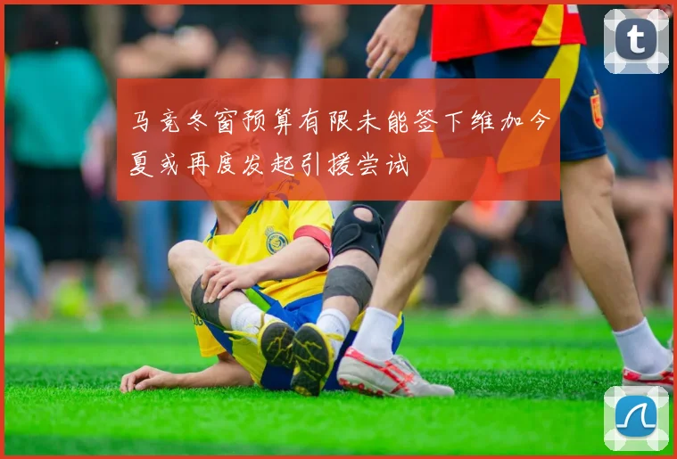 马竞冬窗预算有限未能签下维加今夏或再度发起引援尝试