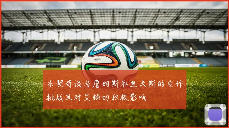 东契奇谈与詹姆斯和里夫斯的合作挑战及对艾顿的积极影响