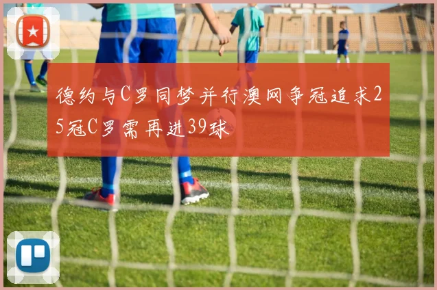 德约与C罗同梦并行澳网争冠追求25冠C罗需再进39球