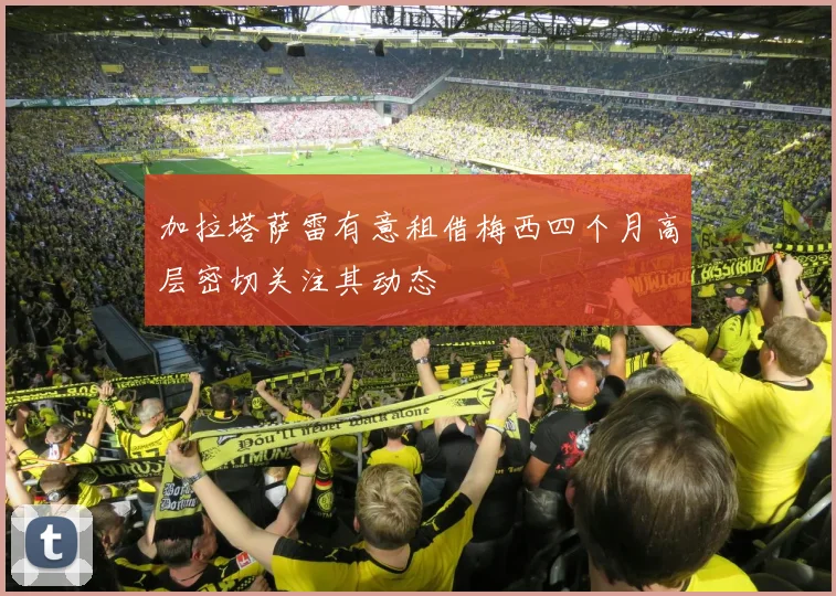 加拉塔萨雷有意租借梅西四个月高层密切关注其动态