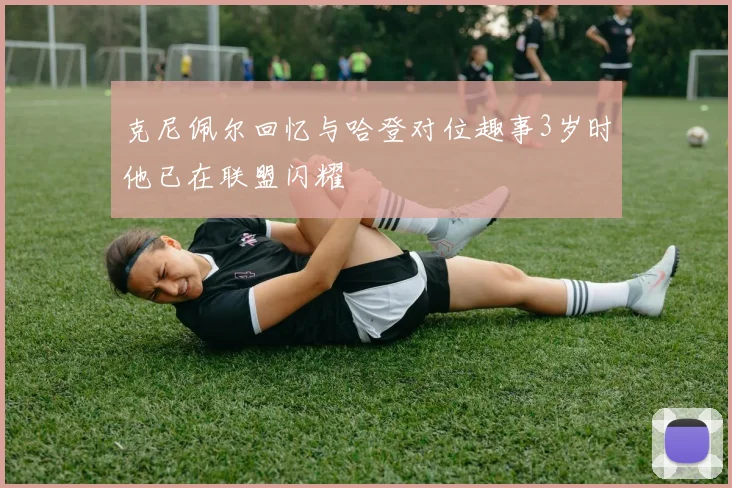 克尼佩尔回忆与哈登对位趣事3岁时他已在联盟闪耀
