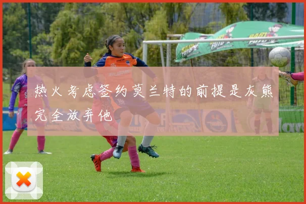 热火考虑签约莫兰特的前提是灰熊完全放弃他