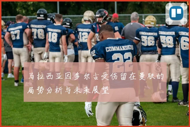 马拉西亚因多尔古受伤留在曼联的局势分析与未来展望