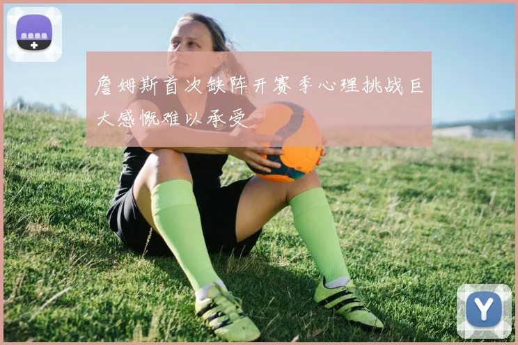 詹姆斯首次缺阵开赛季心理挑战巨大感慨难以承受
