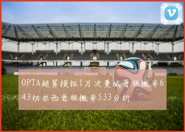 OPTA超算模拟1万次曼城晋级概率643切尔西晋级概率533分析