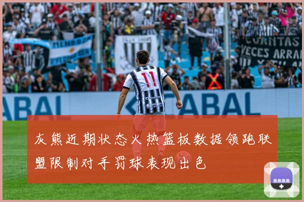 灰熊近期状态火热篮板数据领跑联盟限制对手罚球表现出色