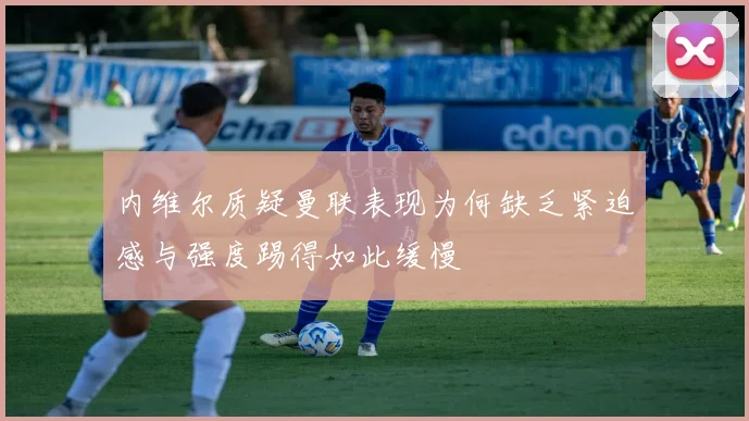内维尔质疑曼联表现为何缺乏紧迫感与强度踢得如此缓慢