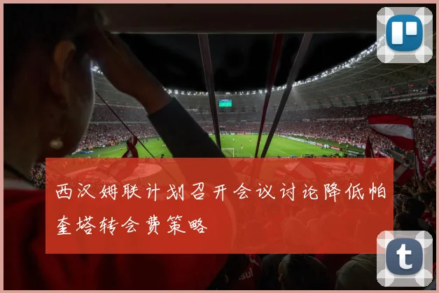 西汉姆联计划召开会议讨论降低帕奎塔转会费策略
