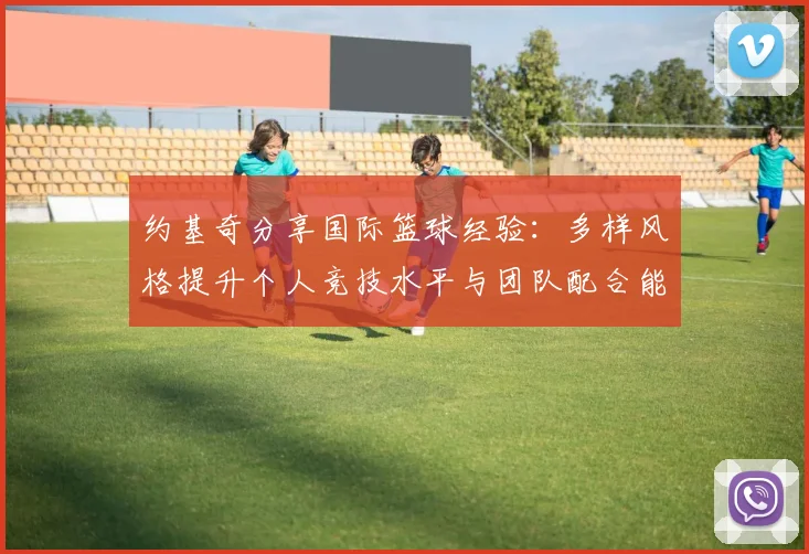 约基奇分享国际篮球经验：多样风格提升个人竞技水平与团队配合能力