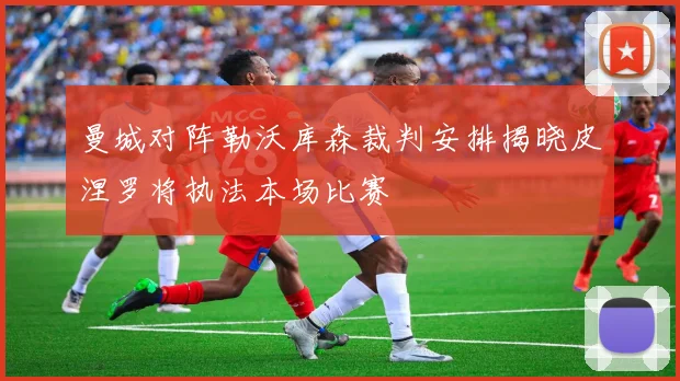 曼城对阵勒沃库森裁判安排揭晓皮涅罗将执法本场比赛
