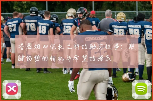 塔图姆回忆杜兰特的励志故事：跟腱伤势的转机与希望的源泉