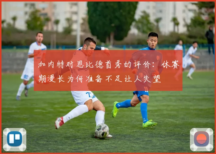 加内特对恩比德首秀的评价：休赛期漫长为何准备不足让人失望