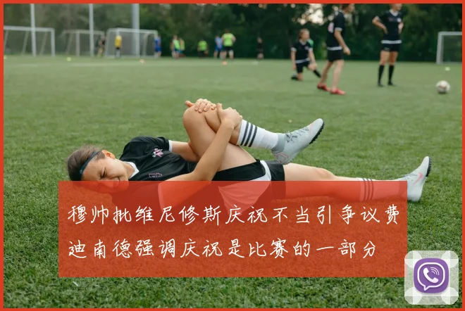 穆帅批维尼修斯庆祝不当引争议费迪南德强调庆祝是比赛的一部分