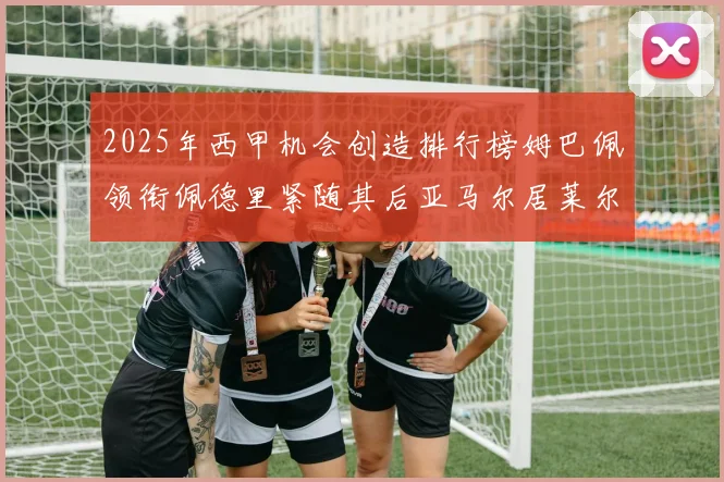 2025年西甲机会创造排行榜姆巴佩领衔佩德里紧随其后亚马尔居莱尔表现抢眼