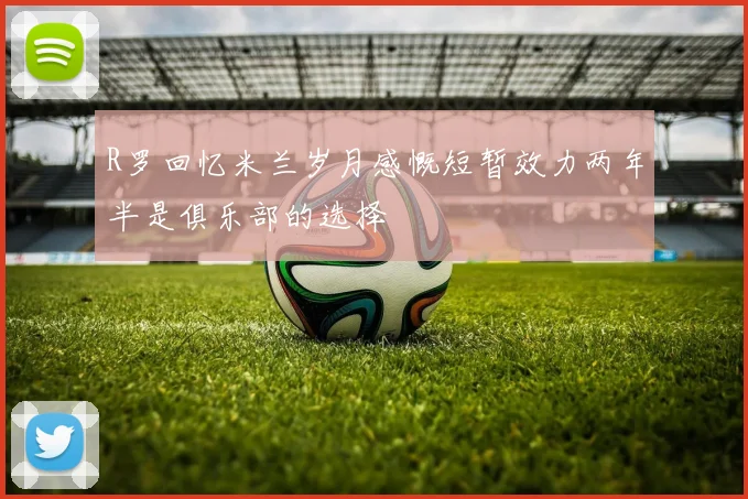 R罗回忆米兰岁月感慨短暂效力两年半是俱乐部的选择