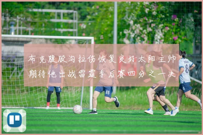 布克腹股沟拉伤恢复良好太阳主帅期待他出战雷霆季后赛四分之一决赛