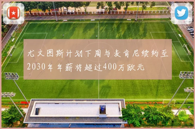 尤文图斯计划下周与麦肯尼续约至2030年年薪将超过400万欧元