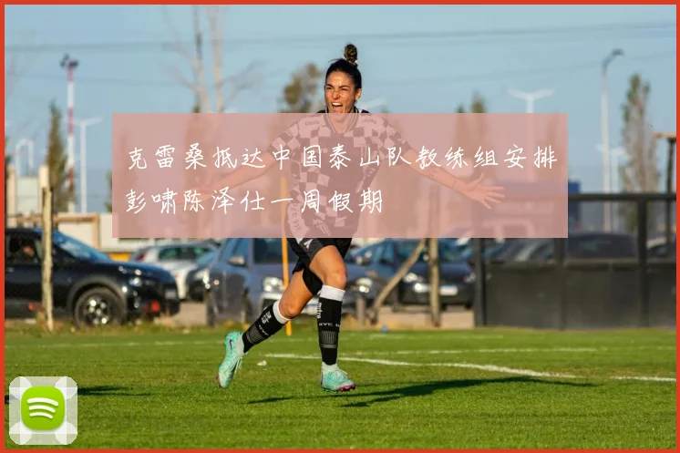 克雷桑抵达中国泰山队教练组安排彭啸陈泽仕一周假期