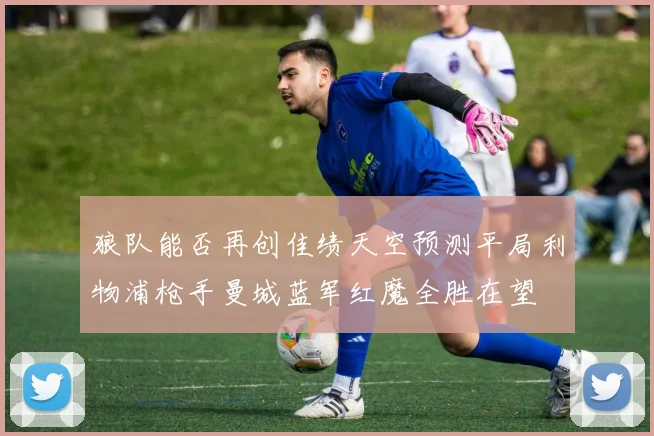 狼队能否再创佳绩天空预测平局利物浦枪手曼城蓝军红魔全胜在望