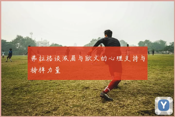 弗拉格谈浓眉与欧文的心理支持与榜样力量