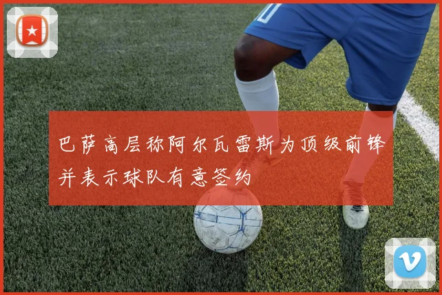 巴萨高层称阿尔瓦雷斯为顶级前锋并表示球队有意签约