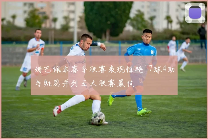 姆巴佩本赛季联赛表现惊艳17球4助与凯恩并列五大联赛最佳