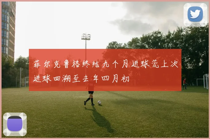 菲尔克鲁格终结九个月进球荒上次进球回溯至去年四月初