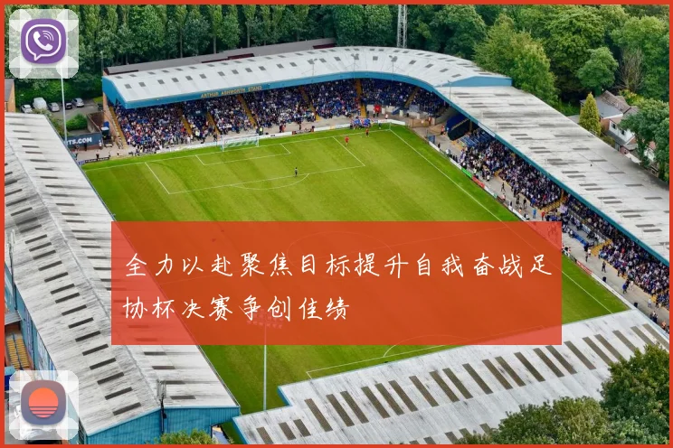 全力以赴聚焦目标提升自我奋战足协杯决赛争创佳绩