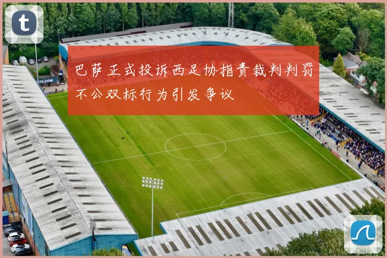 巴萨正式投诉西足协指责裁判判罚不公双标行为引发争议