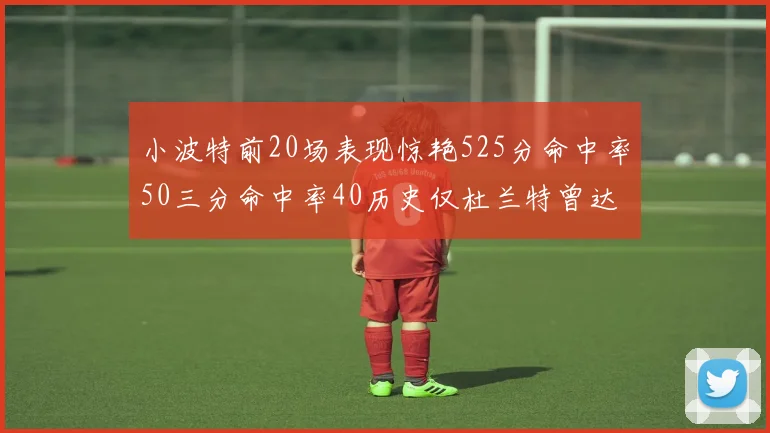 小波特前20场表现惊艳525分命中率50三分命中率40历史仅杜兰特曾达成
