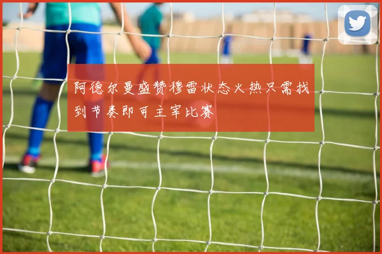阿德尔曼盛赞穆雷状态火热只需找到节奏即可主宰比赛