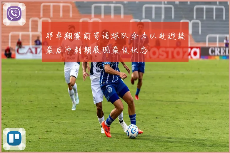 邓卓翔赛前寄语球队全力以赴迎接最后冲刺期展现最佳状态