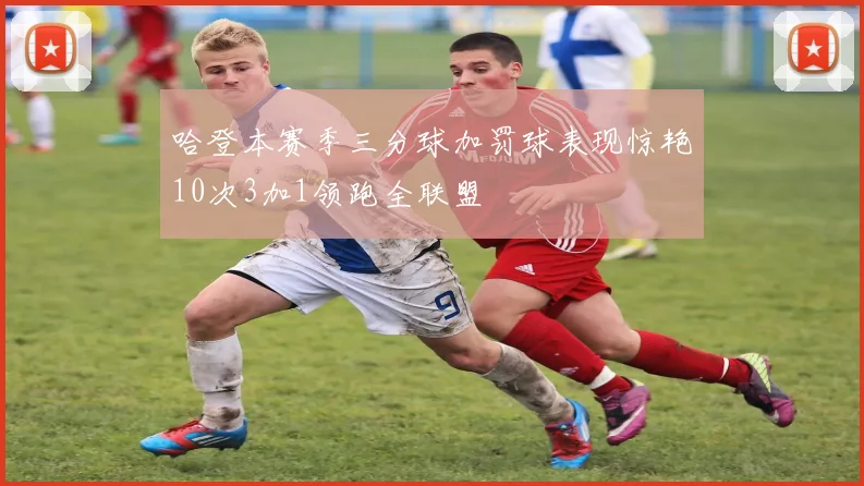 哈登本赛季三分球加罚球表现惊艳10次3加1领跑全联盟