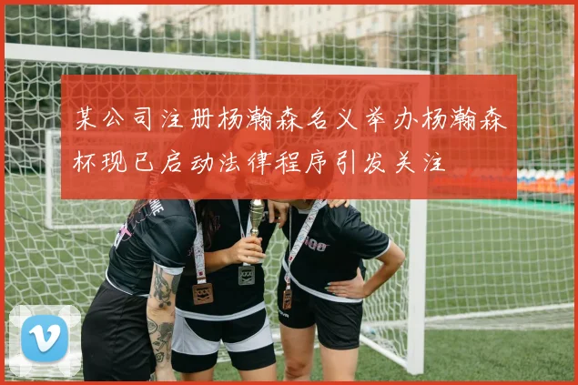某公司注册杨瀚森名义举办杨瀚森杯现已启动法律程序引发关注