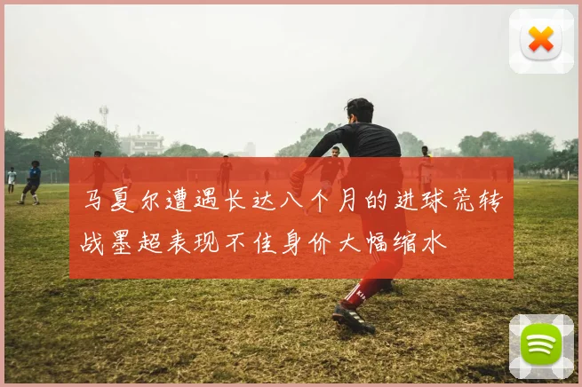 马夏尔遭遇长达八个月的进球荒转战墨超表现不佳身价大幅缩水