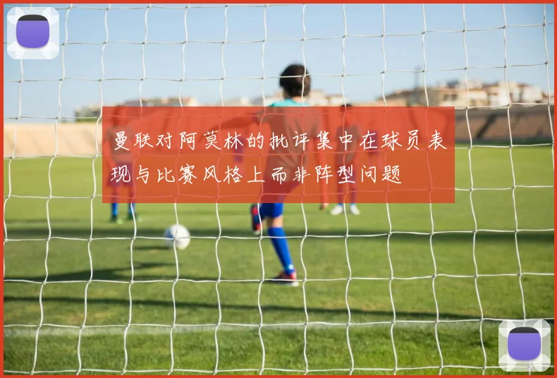曼联对阿莫林的批评集中在球员表现与比赛风格上而非阵型问题