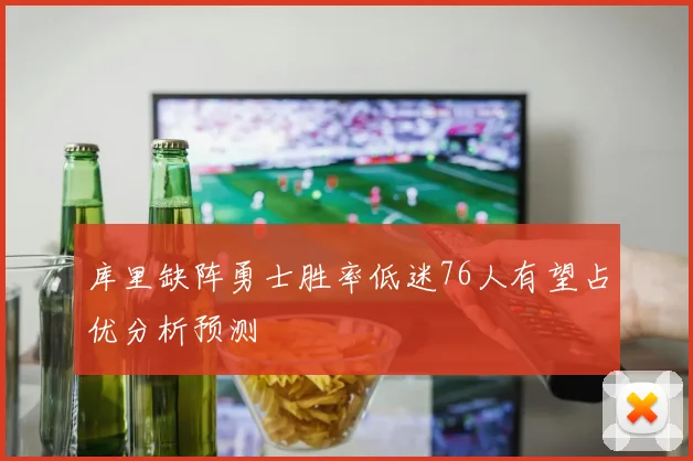 库里缺阵勇士胜率低迷76人有望占优分析预测