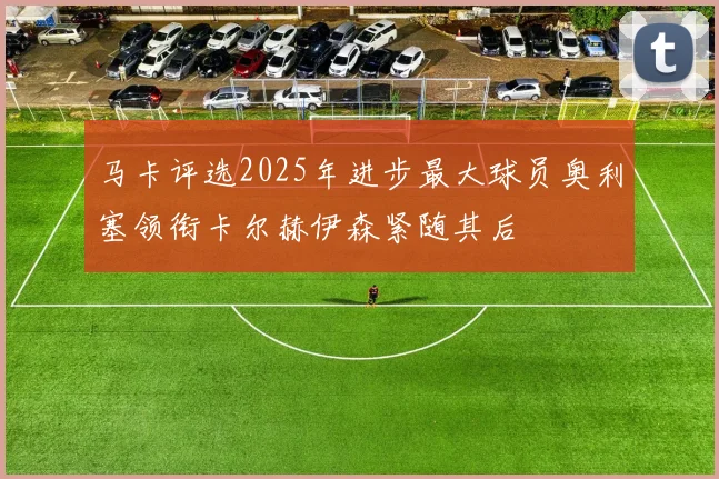 马卡评选2025年进步最大球员奥利塞领衔卡尔赫伊森紧随其后
