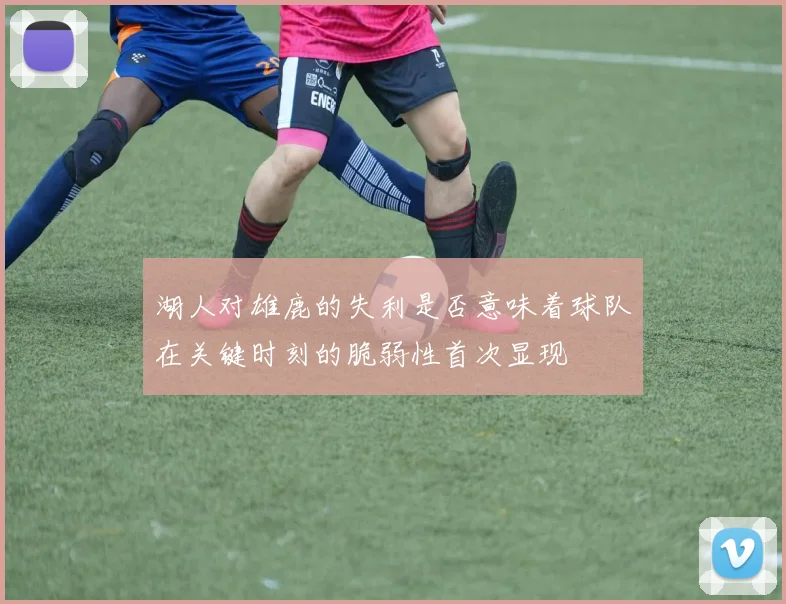 湖人对雄鹿的失利是否意味着球队在关键时刻的脆弱性首次显现
