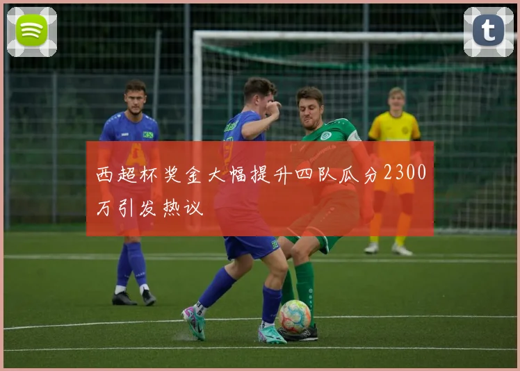 西超杯奖金大幅提升四队瓜分2300万引发热议