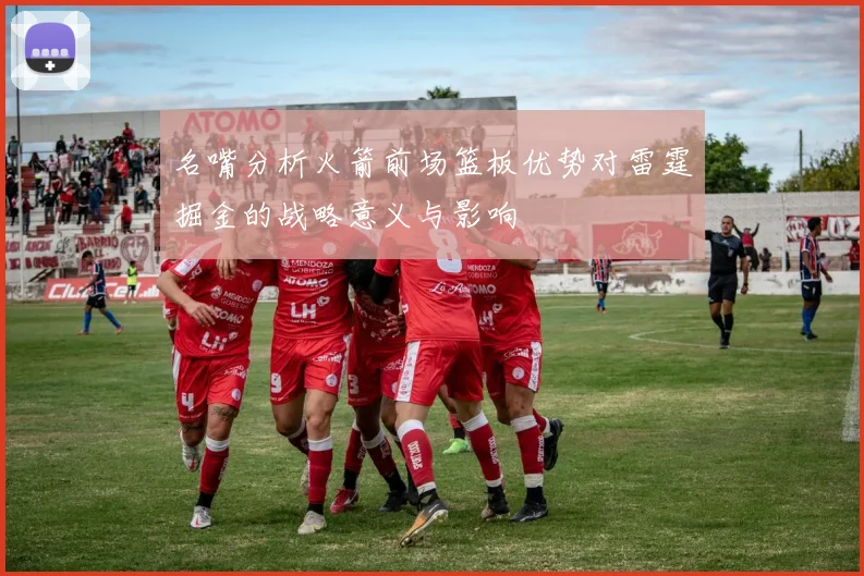 名嘴分析火箭前场篮板优势对雷霆掘金的战略意义与影响