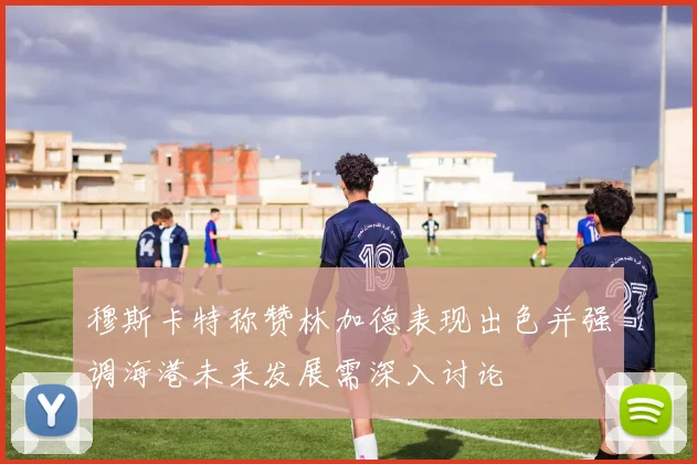 穆斯卡特称赞林加德表现出色并强调海港未来发展需深入讨论